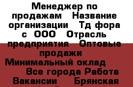 Менеджер по продажам › Название организации ­ Тд фора-с, ООО › Отрасль предприятия ­ Оптовые продажи › Минимальный оклад ­ 25 000 - Все города Работа » Вакансии   . Брянская обл.,Сельцо г.